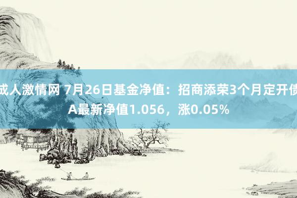成人激情网 7月26日基金净值：招商添荣3个月定开债A最新净值1.056，涨0.05%