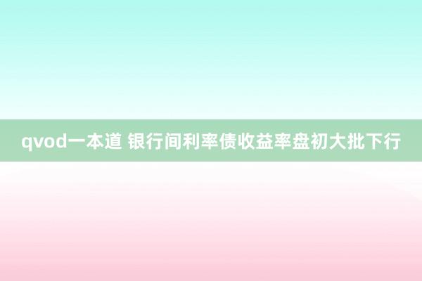 qvod一本道 银行间利率债收益率盘初大批下行