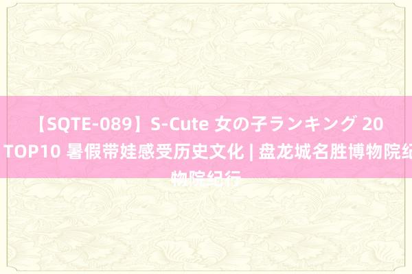 【SQTE-089】S-Cute 女の子ランキング 2015 TOP10 暑假带娃感受历史文化 | 盘龙城名胜博物院纪行
