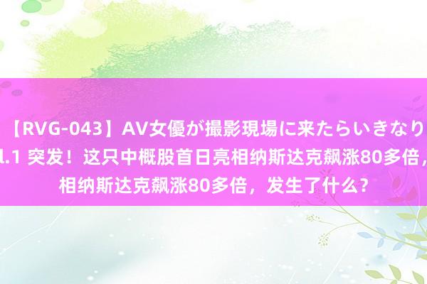 【RVG-043】AV女優が撮影現場に来たらいきなりSEX BEST vol.1 突发！这只中概股首日亮相纳斯达克飙涨80多倍，发生了什么？