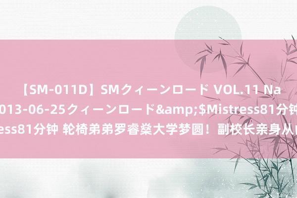 【SM-011D】SMクィーンロード VOL.11 Na:Na</a>2013-06-25クィーンロード&$Mistress81分钟 轮椅弟弟罗睿燊大学梦圆！副校长亲身从山东送来录取见告书