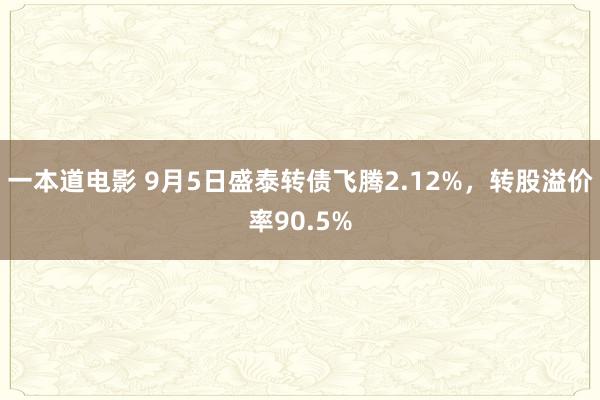 一本道电影 9月5日盛泰转债飞腾2.12%，转股溢价率90.5%