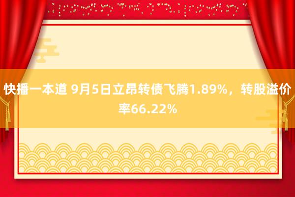 快播一本道 9月5日立昂转债飞腾1.89%，转股溢价率66.22%