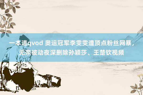 一本道qvod 奥运冠军李雯雯遭顶点粉丝网暴，无奈被动夜深删除孙颖莎、王楚钦视频