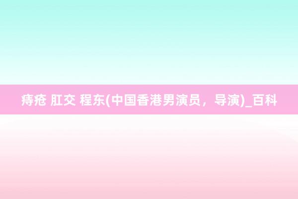 痔疮 肛交 程东(中国香港男演员，导演)_百科