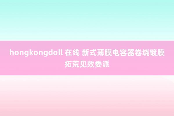 hongkongdoll 在线 新式薄膜电容器卷绕镀膜拓荒见效委派