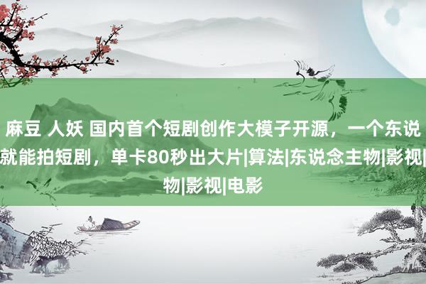 麻豆 人妖 国内首个短剧创作大模子开源，一个东说念主就能拍短剧，单卡80秒出大片|算法|东说念主物|影视|电影