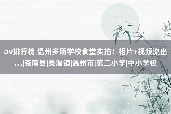 av排行榜 温州多所学校食堂实拍！相片+视频流出…|苍南县|灵溪镇|温州市|第二小学|中小学校