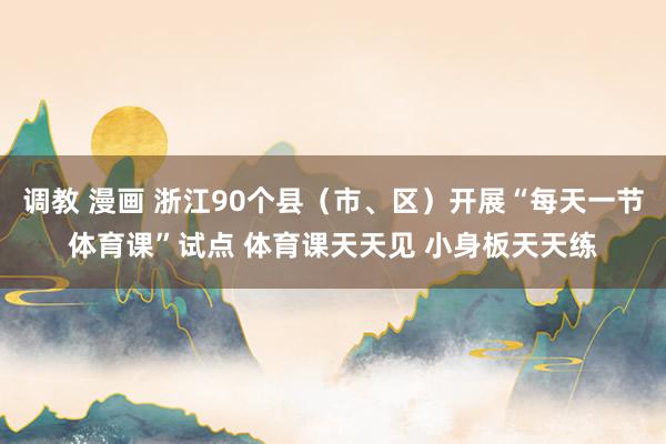 调教 漫画 浙江90个县（市、区）开展“每天一节体育课”试点 体育课天天见 小身板天天练