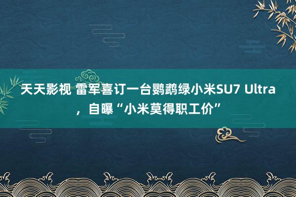天天影视 雷军喜订一台鹦鹉绿小米SU7 Ultra，自曝“小米莫得职工价”