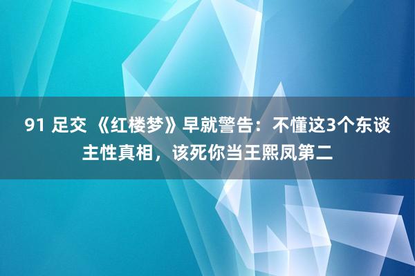 91 足交 《红楼梦》早就警告：不懂这3个东谈主性真相，该死你当王熙凤第二
