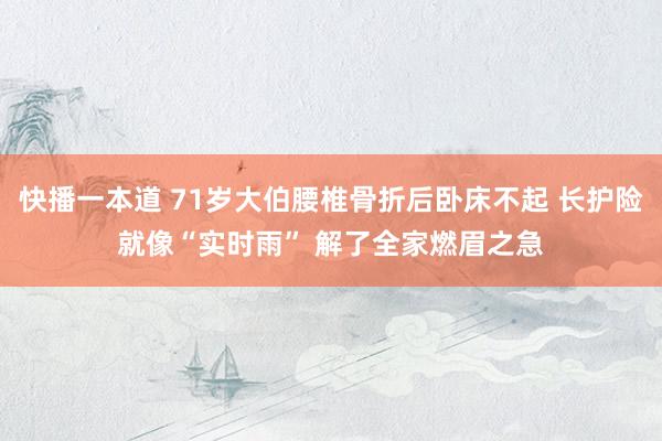 快播一本道 71岁大伯腰椎骨折后卧床不起 长护险就像“实时雨” 解了全家燃眉之急