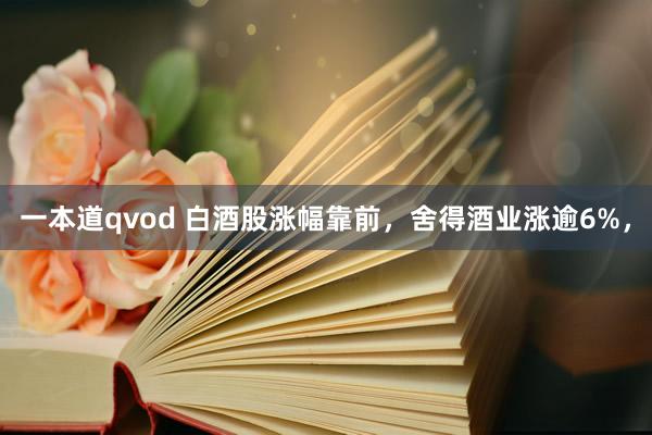 一本道qvod 白酒股涨幅靠前，舍得酒业涨逾6%，