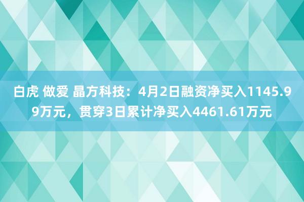 白虎 做爱 晶方科技：4月2日融资净买入1145.99万元，贯穿3日累计净买入4461.61万元