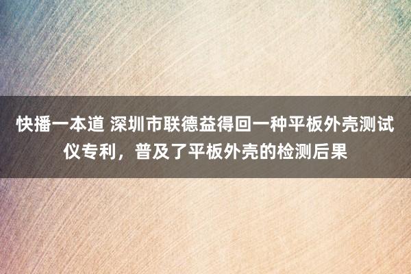 快播一本道 深圳市联德益得回一种平板外壳测试仪专利，普及了平板外壳的检测后果