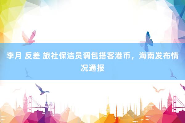 李月 反差 旅社保洁员调包搭客港币，海南发布情况通报