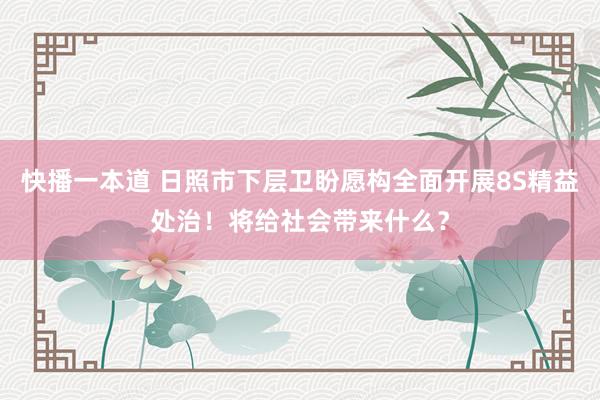 快播一本道 日照市下层卫盼愿构全面开展8S精益处治！将给社会带来什么？