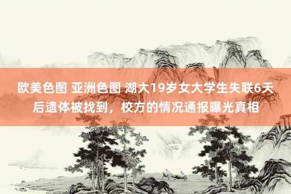 欧美色图 亚洲色图 湖大19岁女大学生失联6天后遗体被找到，校方的情况通报曝光真相