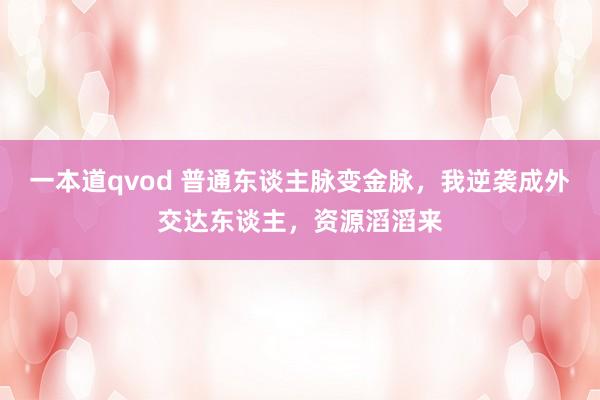 一本道qvod 普通东谈主脉变金脉，我逆袭成外交达东谈主，资源滔滔来
