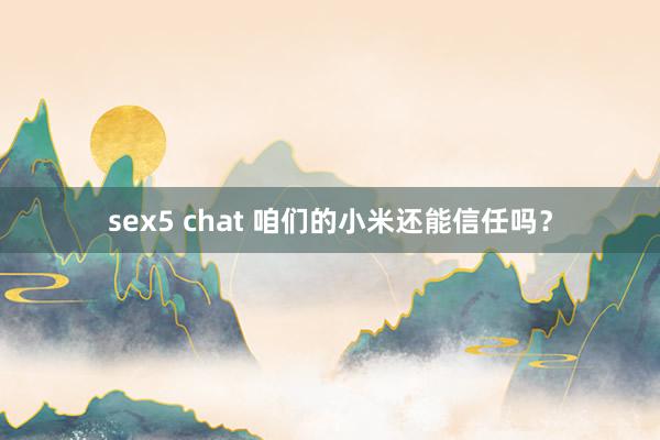 sex5 chat 咱们的小米还能信任吗？