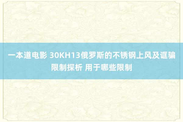 一本道电影 30KH13俄罗斯的不锈钢上风及诓骗限制探析 用于哪些限制