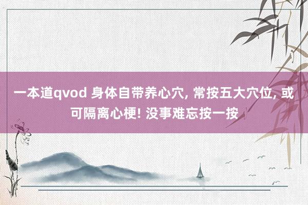 一本道qvod 身体自带养心穴， 常按五大穴位， 或可隔离心梗! 没事难忘按一按