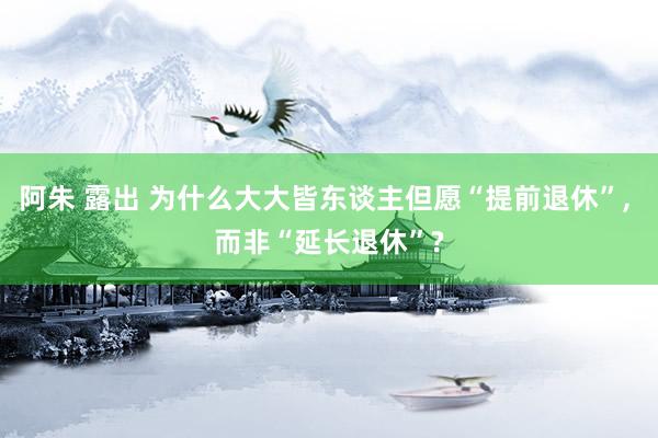 阿朱 露出 为什么大大皆东谈主但愿“提前退休”， 而非“延长退休”?
