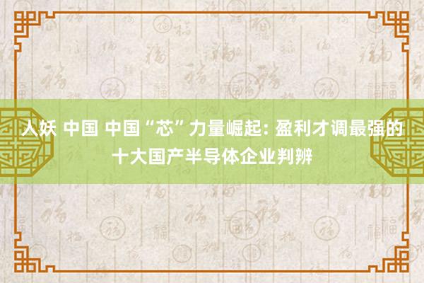 人妖 中国 中国“芯”力量崛起: 盈利才调最强的十大国产半导体企业判辨