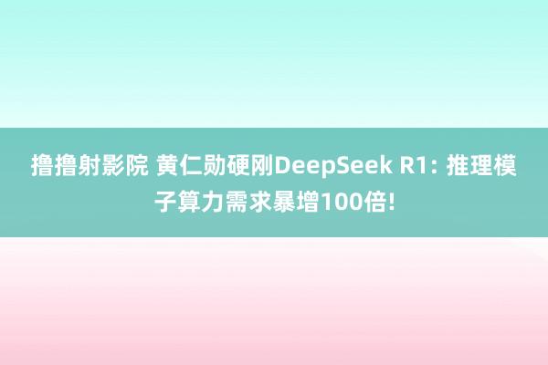 撸撸射影院 黄仁勋硬刚DeepSeek R1: 推理模子算力需求暴增100倍!
