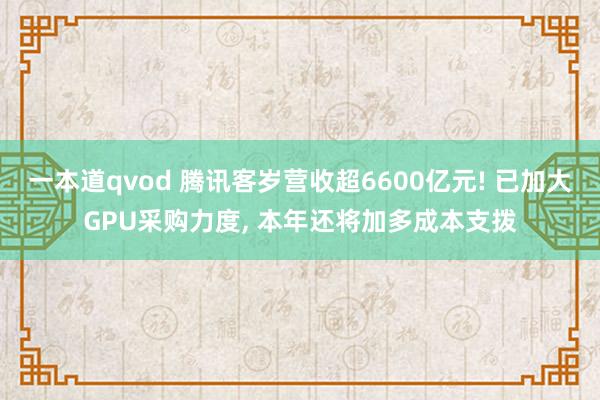 一本道qvod 腾讯客岁营收超6600亿元! 已加大GPU采购力度， 本年还将加多成本支拨