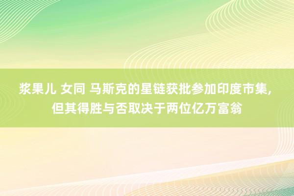 浆果儿 女同 马斯克的星链获批参加印度市集， 但其得胜与否取决于两位亿万富翁