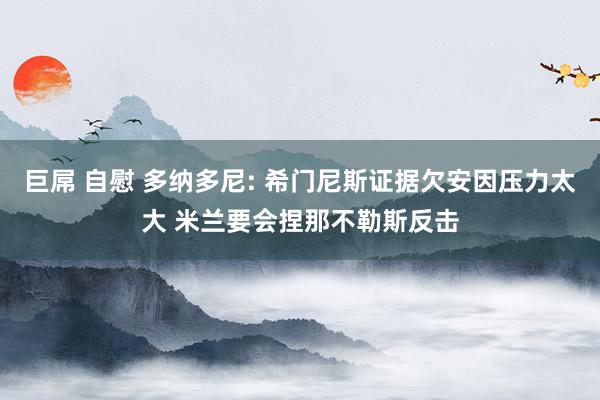 巨屌 自慰 多纳多尼: 希门尼斯证据欠安因压力太大 米兰要会捏那不勒斯反击