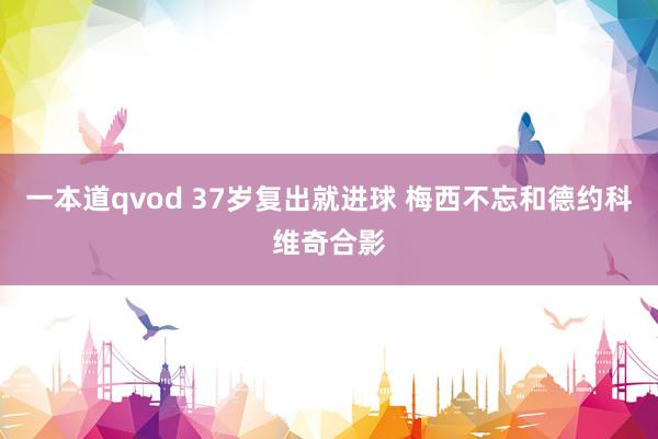 一本道qvod 37岁复出就进球 梅西不忘和德约科维奇合影