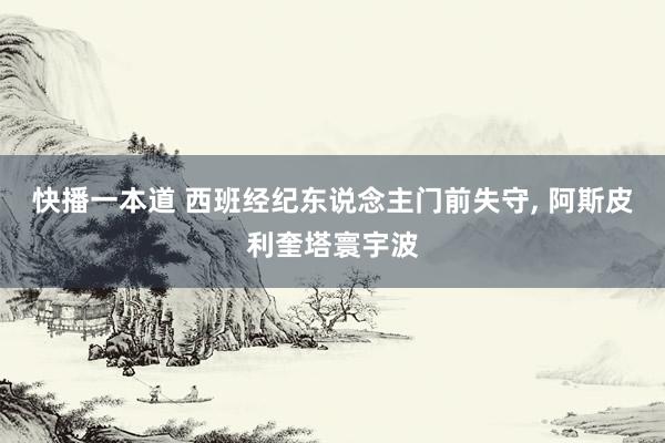 快播一本道 西班经纪东说念主门前失守， 阿斯皮利奎塔寰宇波