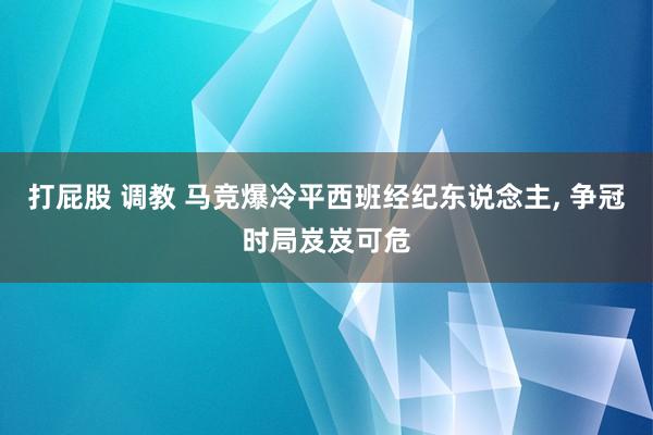 打屁股 调教 马竞爆冷平西班经纪东说念主， 争冠时局岌岌可危