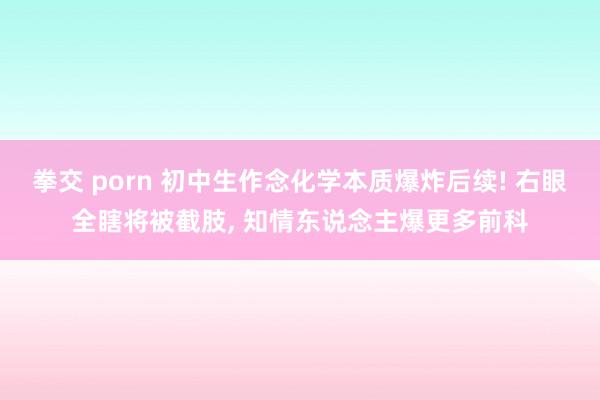 拳交 porn 初中生作念化学本质爆炸后续! 右眼全瞎将被截肢， 知情东说念主爆更多前科