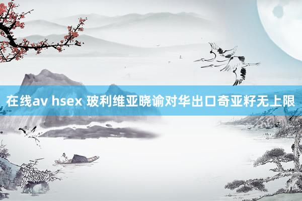 在线av hsex 玻利维亚晓谕对华出口奇亚籽无上限