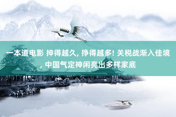 一本道电影 抻得越久， 挣得越多! 关税战渐入佳境， 中国气定神闲亮出多样家底