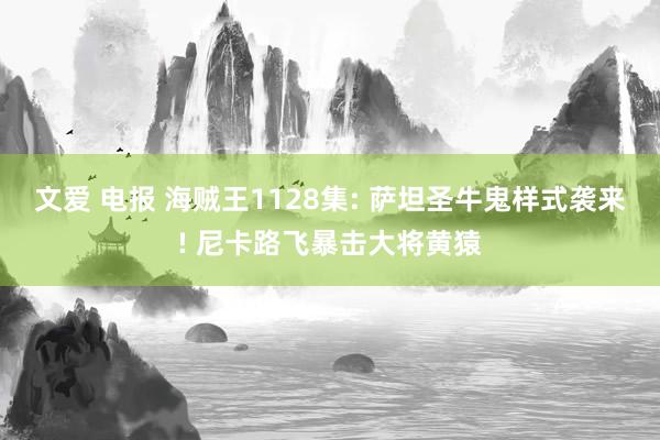 文爱 电报 海贼王1128集: 萨坦圣牛鬼样式袭来! 尼卡路飞暴击大将黄猿