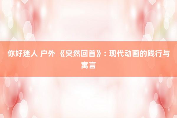 你好迷人 户外 《突然回首》: 现代动画的践行与寓言
