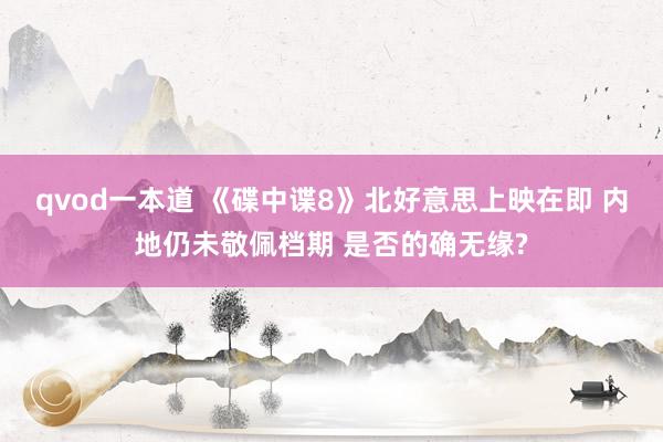 qvod一本道 《碟中谍8》北好意思上映在即 内地仍未敬佩档期 是否的确无缘?