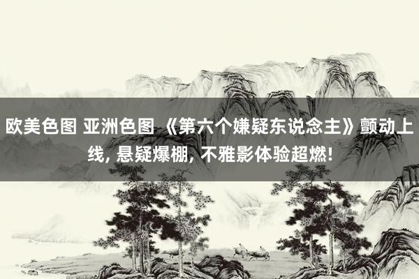 欧美色图 亚洲色图 《第六个嫌疑东说念主》颤动上线， 悬疑爆棚， 不雅影体验超燃!