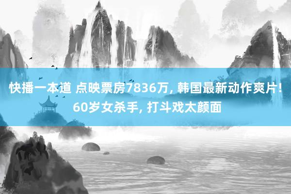 快播一本道 点映票房7836万， 韩国最新动作爽片! 60岁女杀手， 打斗戏太颜面