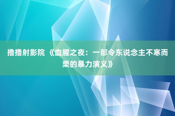 撸撸射影院 《血腥之夜：一部令东说念主不寒而栗的暴力演义》