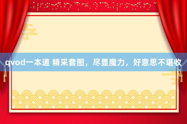 qvod一本道 精采套图，尽显魔力，好意思不堪收