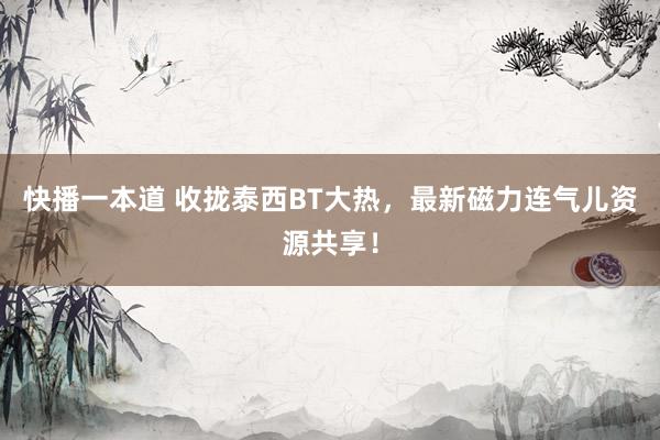 快播一本道 收拢泰西BT大热，最新磁力连气儿资源共享！