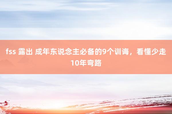 fss 露出 成年东说念主必备的9个训诲，看懂少走10年弯路