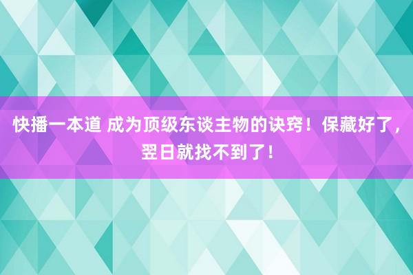快播一本道 成为顶级东谈主物的诀窍！保藏好了，翌日就找不到了！