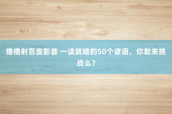 撸撸射百度影音 一读就错的50个谚语，你敢来挑战么？