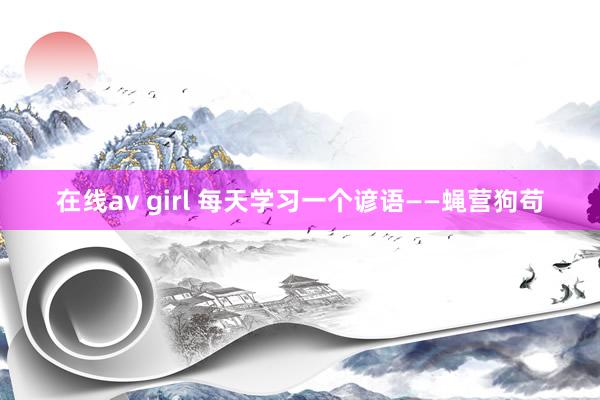在线av girl 每天学习一个谚语——蝇营狗苟